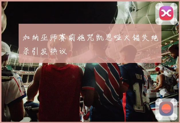 加纳巫师赛前施咒凯恩哑火错失绝杀引发热议