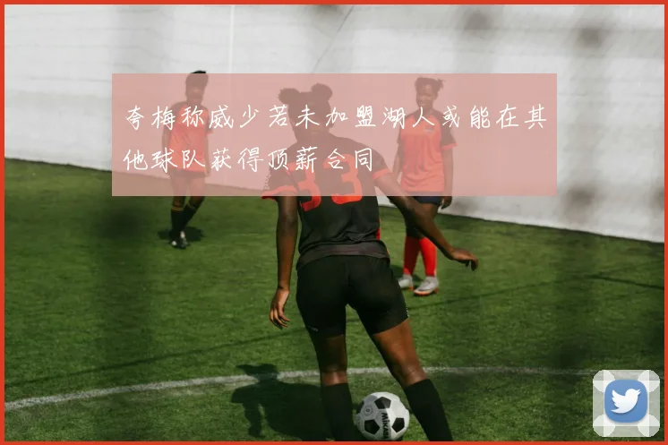 夸梅称威少若未加盟湖人或能在其他球队获得顶薪合同