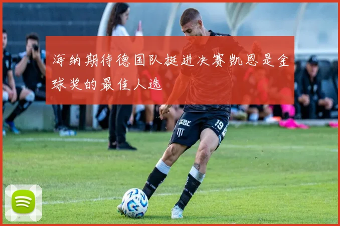海纳期待德国队挺进决赛凯恩是金球奖的最佳人选
