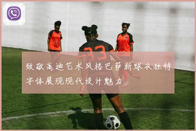 致敬高迪艺术风格巴萨新球衣独特字体展现现代设计魅力