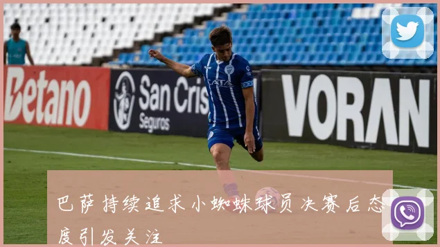 巴萨持续追求小蜘蛛球员决赛后态度引发关注