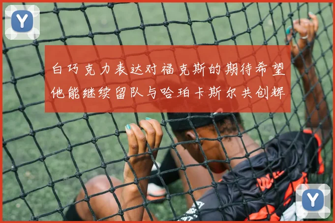 白巧克力表达对福克斯的期待希望他能继续留队与哈珀卡斯尔共创辉煌