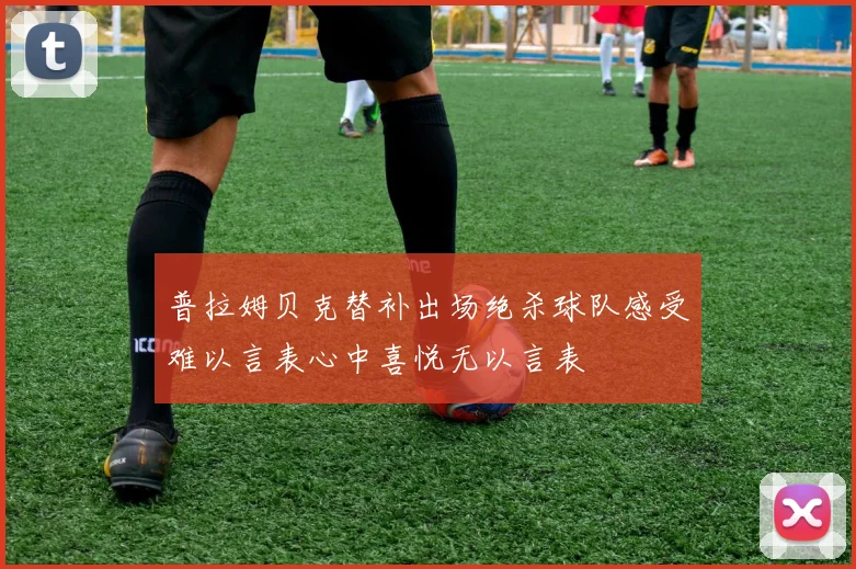普拉姆贝克替补出场绝杀球队感受难以言表心中喜悦无以言表