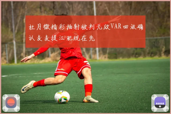 杜月徵精彩抽射被判无效VAR回放确认麦麦提江犯规在先