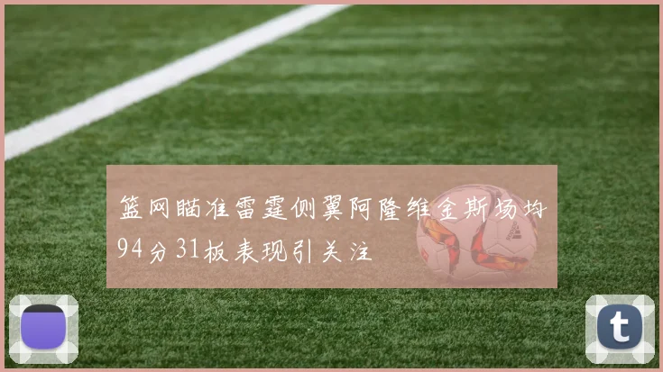 篮网瞄准雷霆侧翼阿隆维金斯场均94分31板表现引关注