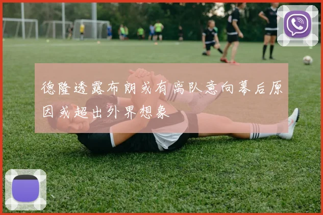 德隆透露布朗或有离队意向幕后原因或超出外界想象