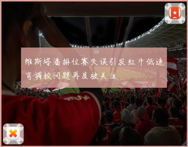 维斯塔潘排位赛失误引发红牛低速弯调校问题再度被关注