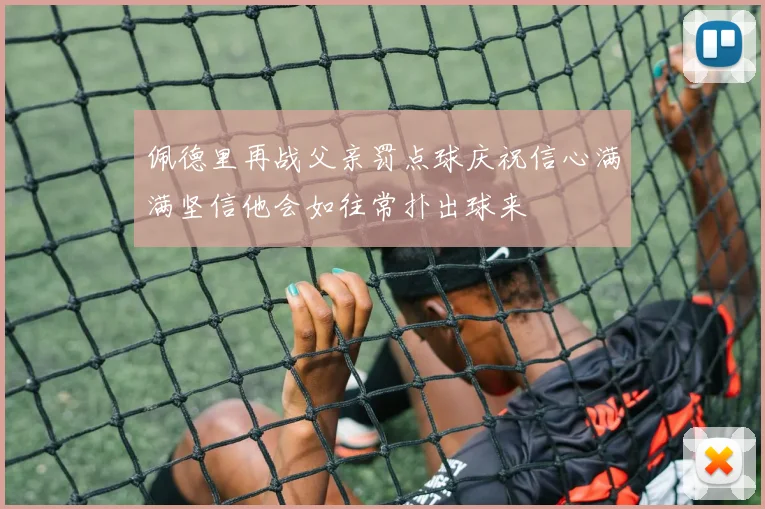 佩德里再战父亲罚点球庆祝信心满满坚信他会如往常扑出球来