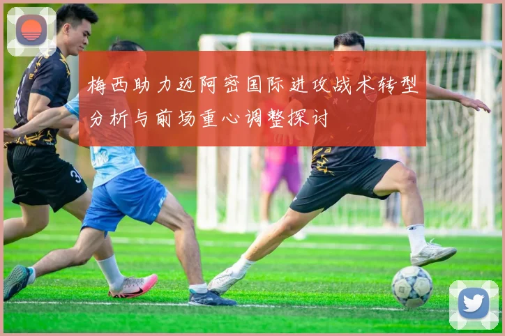 梅西助力迈阿密国际进攻战术转型分析与前场重心调整探讨
