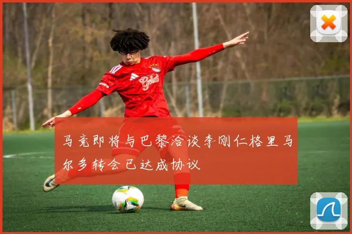 马竞即将与巴黎洽谈李刚仁格里马尔多转会已达成协议