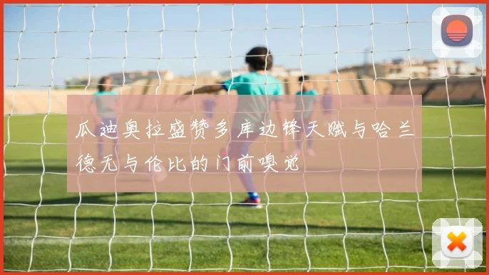 瓜迪奥拉盛赞多库边锋天赋与哈兰德无与伦比的门前嗅觉