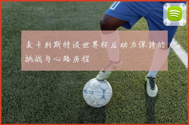 麦卡利斯特谈世界杯后动力保持的挑战与心路历程