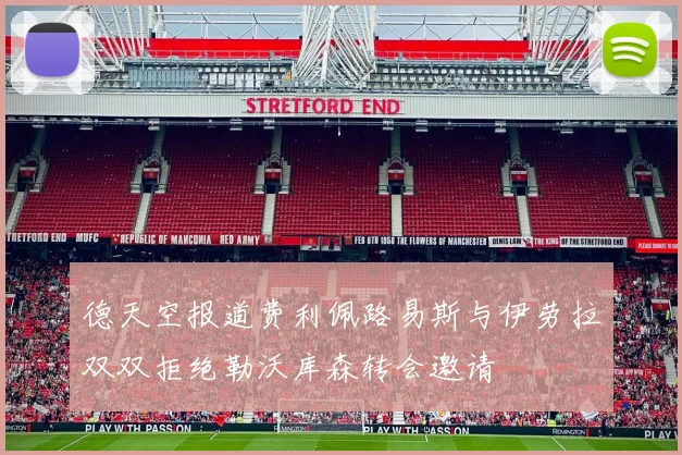 德天空报道费利佩路易斯与伊劳拉双双拒绝勒沃库森转会邀请