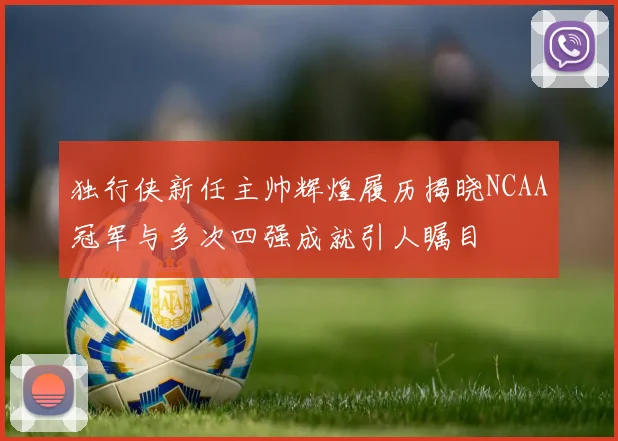独行侠新任主帅辉煌履历揭晓NCAA冠军与多次四强成就引人瞩目