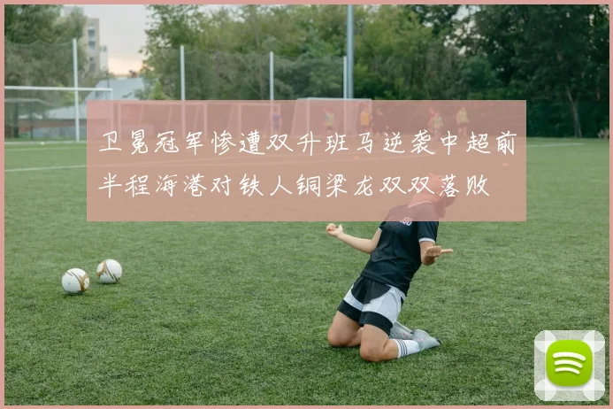 卫冕冠军惨遭双升班马逆袭中超前半程海港对铁人铜梁龙双双落败