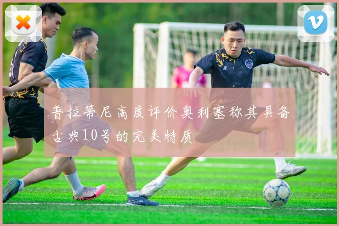 普拉蒂尼高度评价奥利塞称其具备古典10号的完美特质