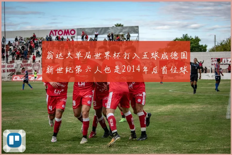 翁达夫单届世界杯打入五球成德国新世纪第六人也是2014年后首位球员