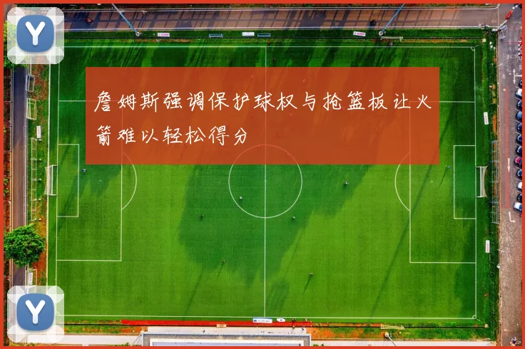 詹姆斯强调保护球权与抢篮板让火箭难以轻松得分