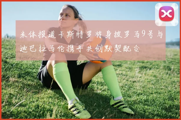 米体报道卡斯特罗将身披罗马9号与迪巴拉马伦携手共创默契配合