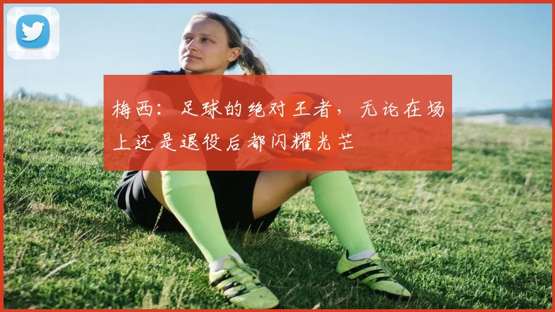 梅西：足球的绝对王者，无论在场上还是退役后都闪耀光芒