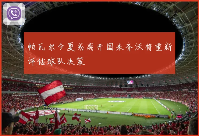 帕瓦尔今夏或离开国米齐沃将重新评估球队决策